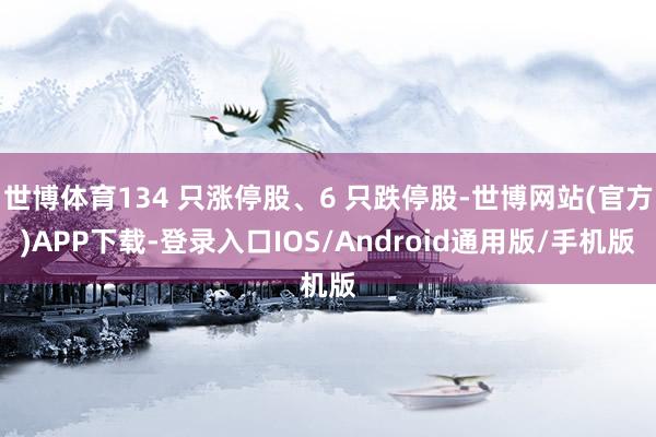 世博体育134 只涨停股、6 只跌停股-世博网站(官方)APP下载-登录入口IOS/Android通用版/手机版