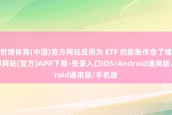 世博体育(中国)官方网站反而为 ETF 的膨胀作念了嫁衣-世博网站(官方)APP下载-登录入口IOS/Android通用版/手机版