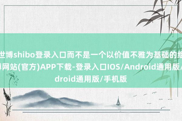 世博shibo登录入口而不是一个以价值不雅为基础的组织-世博网站(官方)APP下载-登录入口IOS/Android通用版/手机版
