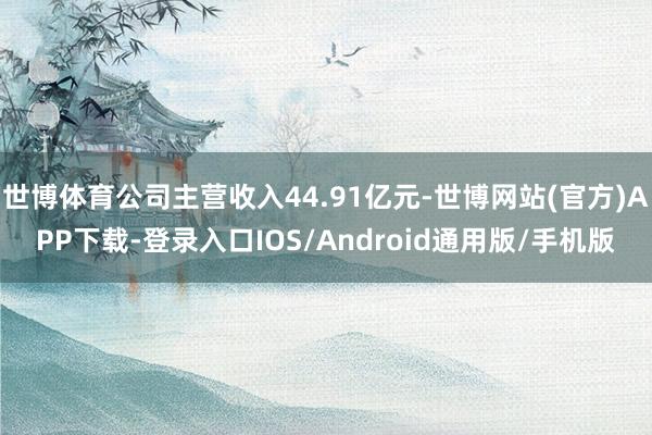世博体育公司主营收入44.91亿元-世博网站(官方)APP下载-登录入口IOS/Android通用版/手机版