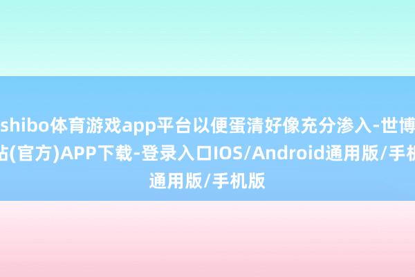 shibo体育游戏app平台以便蛋清好像充分渗入-世博网站(官方)APP下载-登录入口IOS/Android通用版/手机版