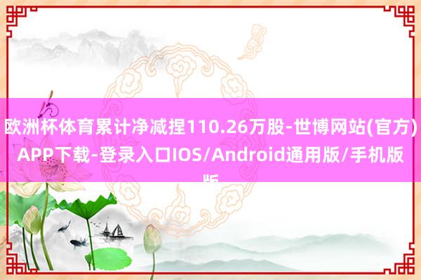 欧洲杯体育累计净减捏110.26万股-世博网站(官方)APP下载-登录入口IOS/Android通用版/手机版