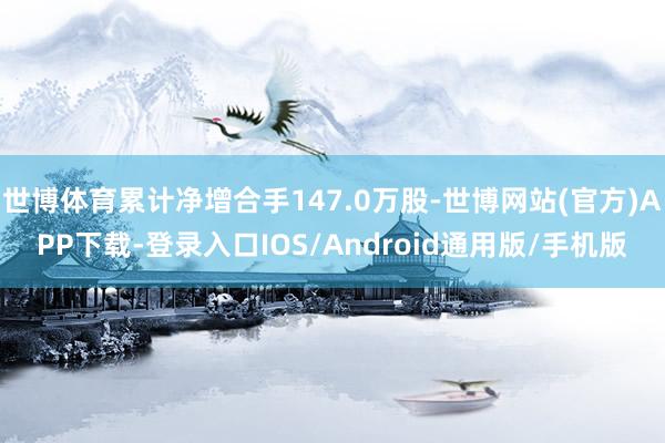 世博体育累计净增合手147.0万股-世博网站(官方)APP下载-登录入口IOS/Android通用版/手机版