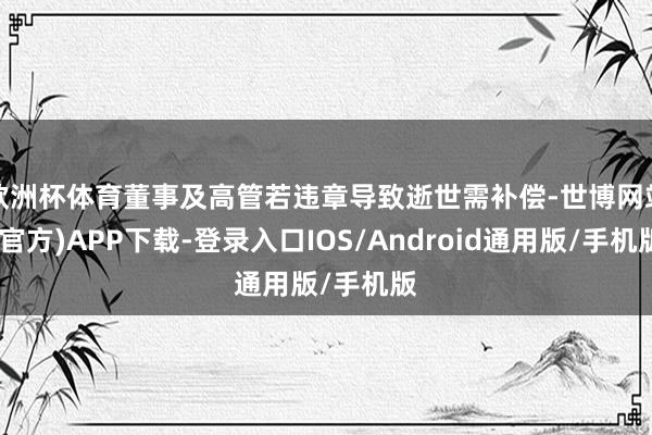 欧洲杯体育董事及高管若违章导致逝世需补偿-世博网站(官方)APP下载-登录入口IOS/Android通用版/手机版