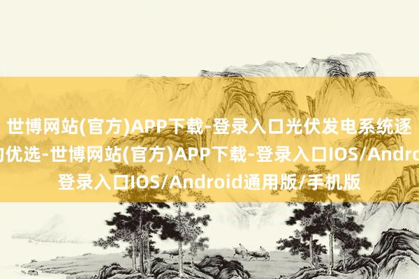 世博网站(官方)APP下载-登录入口光伏发电系统逐渐成为盛人人庭的优选-世博网站(官方)APP下载-登录入口IOS/Android通用版/手机版