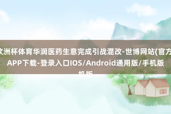 欧洲杯体育华润医药生意完成引战混改-世博网站(官方)APP下载-登录入口IOS/Android通用版/手机版
