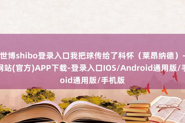 世博shibo登录入口我把球传给了科怀（莱昂纳德）-世博网站(官方)APP下载-登录入口IOS/Android通用版/手机版