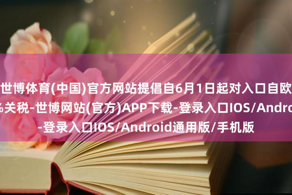 世博体育(中国)官方网站提倡自6月1日起对入口自欧盟的商品征收50%关税-世博网站(官方)APP下载-登录入口IOS/Android通用版/手机版