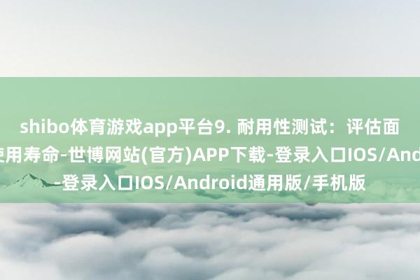 shibo体育游戏app平台9. 耐用性测试：评估面孔在顶点条目下的使用寿命-世博网站(官方)APP下载-登录入口IOS/Android通用版/手机版
