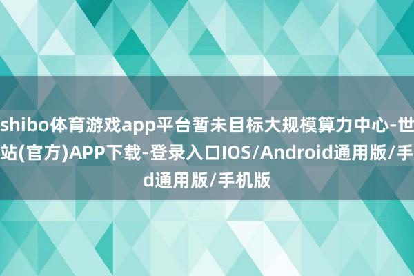 shibo体育游戏app平台暂未目标大规模算力中心-世博网站(官方)APP下载-登录入口IOS/Android通用版/手机版
