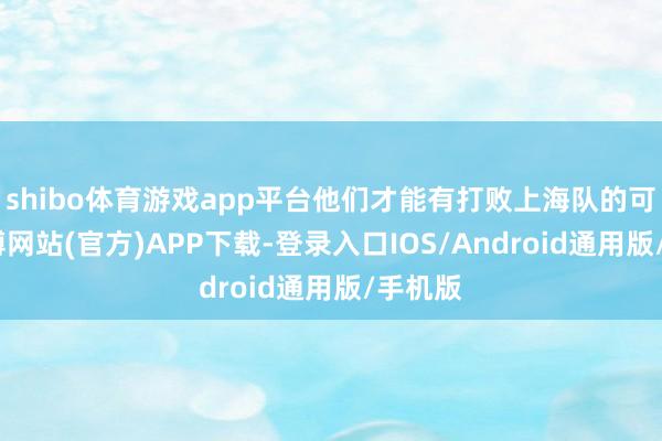 shibo体育游戏app平台他们才能有打败上海队的可能-世博网站(官方)APP下载-登录入口IOS/Android通用版/手机版