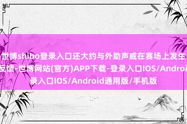 世博shibo登录入口还大约与外助声威在赛场上发生愈加致密的化学反馈-世博网站(官方)APP下载-登录入口IOS/Android通用版/手机版