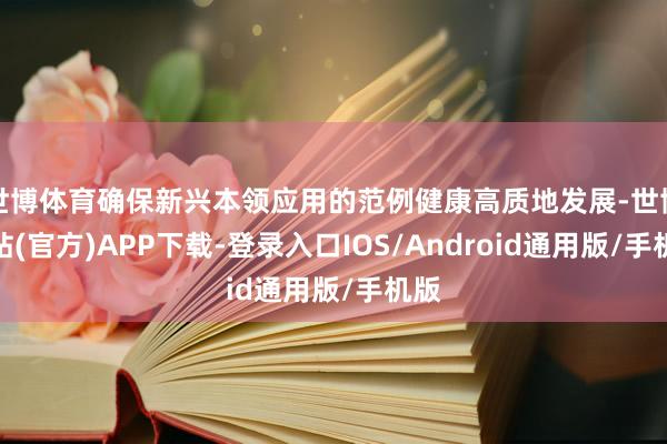 世博体育确保新兴本领应用的范例健康高质地发展-世博网站(官方)APP下载-登录入口IOS/Android通用版/手机版