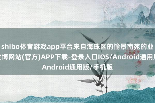 shibo体育游戏app平台来自海珠区的愉景南苑的业主代表-世博网站(官方)APP下载-登录入口IOS/Android通用版/手机版