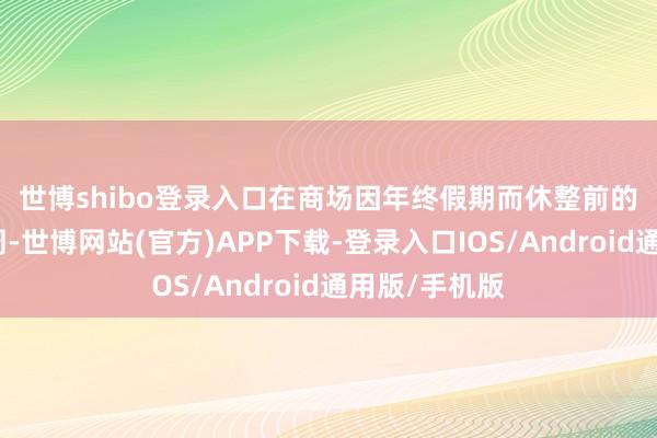 世博shibo登录入口　　在商场因年终假期而休整前的终末一个整周-世博网站(官方)APP下载-登录入口IOS/Android通用版/手机版