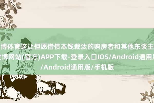 世博体育这让但愿借债本钱裁汰的购房者和其他东谈主感到失望-世博网站(官方)APP下载-登录入口IOS/Android通用版/手机版