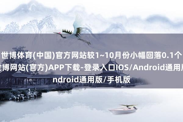 世博体育(中国)官方网站较1~10月份小幅回落0.1个百分点-世博网站(官方)APP下载-登录入口IOS/Android通用版/手机版