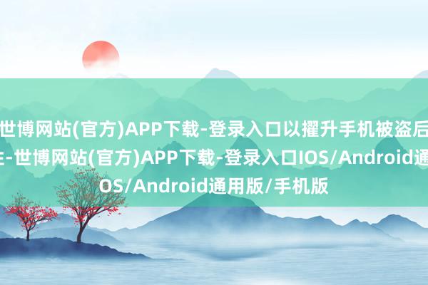 世博网站(官方)APP下载-登录入口以擢升手机被盗后数据的安全性-世博网站(官方)APP下载-登录入口IOS/Android通用版/手机版