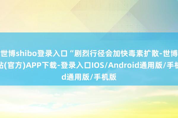 世博shibo登录入口“剧烈行径会加快毒素扩散-世博网站(官方)APP下载-登录入口IOS/Android通用版/手机版