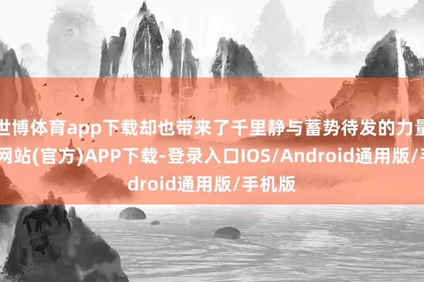 世博体育app下载却也带来了千里静与蓄势待发的力量-世博网站(官方)APP下载-登录入口IOS/Android通用版/手机版