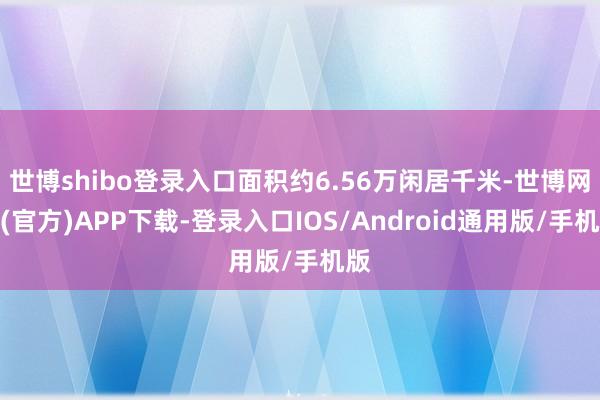 世博shibo登录入口面积约6.56万闲居千米-世博网站(官方)APP下载-登录入口IOS/Android通用版/手机版