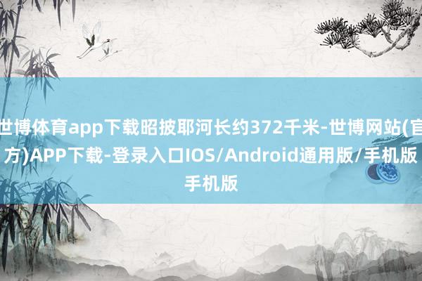 世博体育app下载昭披耶河长约372千米-世博网站(官方)APP下载-登录入口IOS/Android通用版/手机版