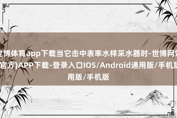 世博体育app下载当它击中表率水样采水器时-世博网站(官方)APP下载-登录入口IOS/Android通用版/手机版