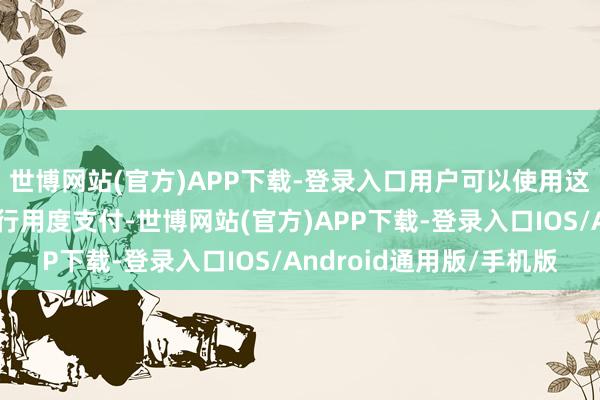 世博网站(官方)APP下载-登录入口用户可以使用这些公链的原生代币进行用度支付-世博网站(官方)APP下载-登录入口IOS/Android通用版/手机版