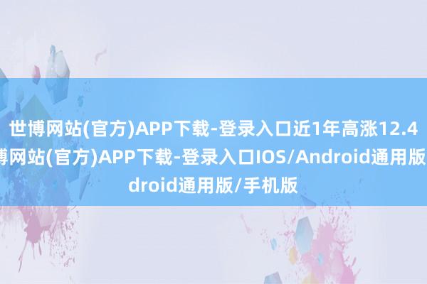 世博网站(官方)APP下载-登录入口近1年高涨12.45%-世博网站(官方)APP下载-登录入口IOS/Android通用版/手机版