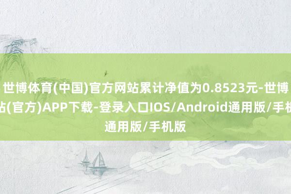 世博体育(中国)官方网站累计净值为0.8523元-世博网站(官方)APP下载-登录入口IOS/Android通用版/手机版
