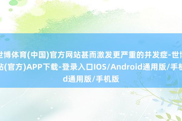 世博体育(中国)官方网站甚而激发更严重的并发症-世博网站(官方)APP下载-登录入口IOS/Android通用版/手机版