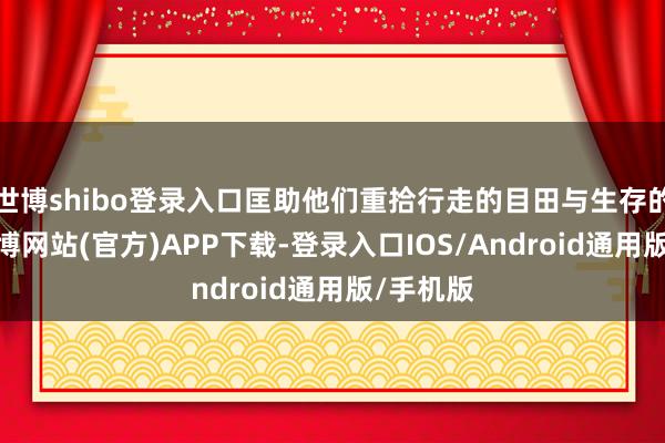 世博shibo登录入口匡助他们重拾行走的目田与生存的信心-世博网站(官方)APP下载-登录入口IOS/Android通用版/手机版