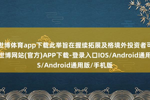 世博体育app下载此举旨在握续拓展及格境外投资者可投资边界-世博网站(官方)APP下载-登录入口IOS/Android通用版/手机版