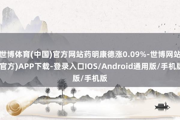 世博体育(中国)官方网站药明康德涨0.09%-世博网站(官方)APP下载-登录入口IOS/Android通用版/手机版