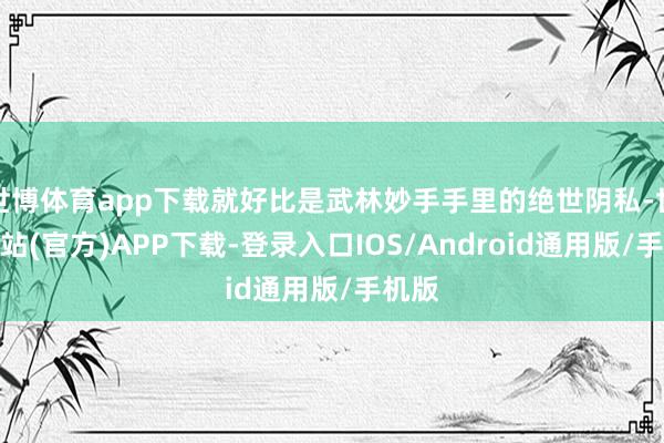 世博体育app下载就好比是武林妙手手里的绝世阴私-世博网站(官方)APP下载-登录入口IOS/Android通用版/手机版