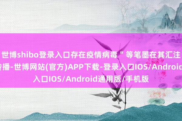 世博shibo登录入口存在疫情病毒＂等笔墨在其汇注账号上发布并传播-世博网站(官方)APP下载-登录入口IOS/Android通用版/手机版