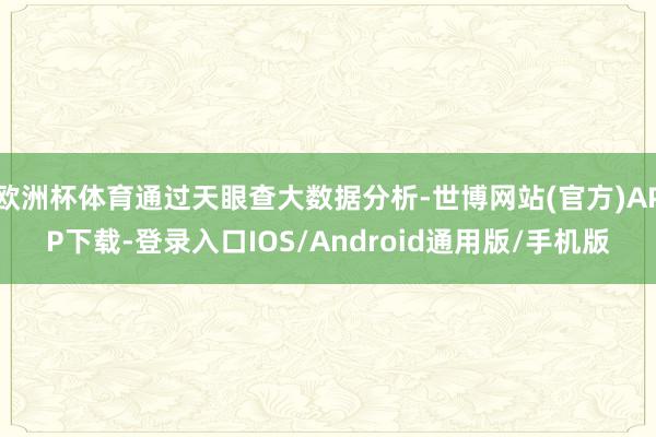 欧洲杯体育通过天眼查大数据分析-世博网站(官方)APP下载-登录入口IOS/Android通用版/手机版