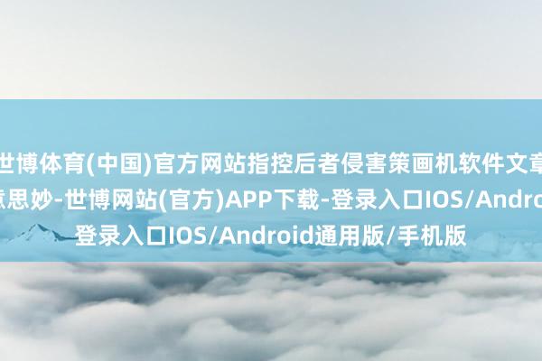世博体育(中国)官方网站指控后者侵害策画机软件文章权及侵害技能好意思妙-世博网站(官方)APP下载-登录入口IOS/Android通用版/手机版