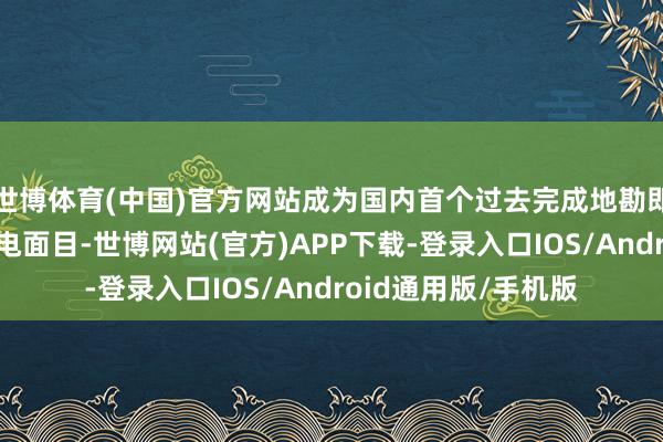 世博体育(中国)官方网站成为国内首个过去完成地勘即建成投产的海优势电面目-世博网站(官方)APP下载-登录入口IOS/Android通用版/手机版