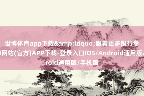 世博体育app下载&ldquo;跟着更多银行参与-世博网站(官方)APP下载-登录入口IOS/Android通用版/手机版