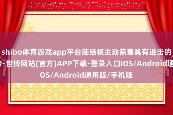 shibo体育游戏app平台肺结核主动筛查具有进击的大众卫生真谛-世博网站(官方)APP下载-登录入口IOS/Android通用版/手机版