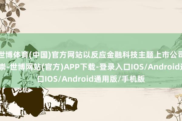 世博体育(中国)官方网站以反应金融科技主题上市公司证券的举座推崇-世博网站(官方)APP下载-登录入口IOS/Android通用版/手机版
