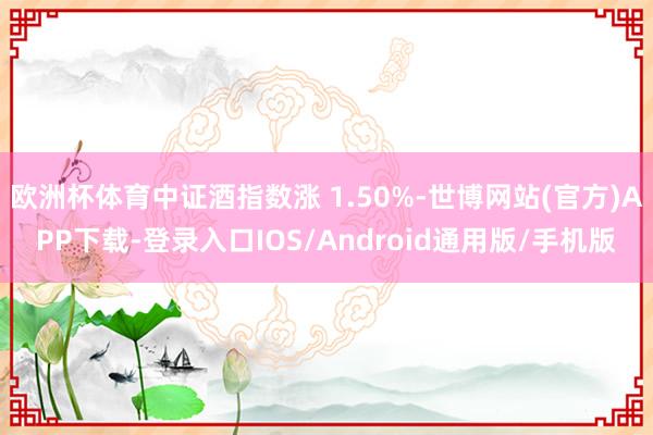 欧洲杯体育中证酒指数涨 1.50%-世博网站(官方)APP下载-登录入口IOS/Android通用版/手机版