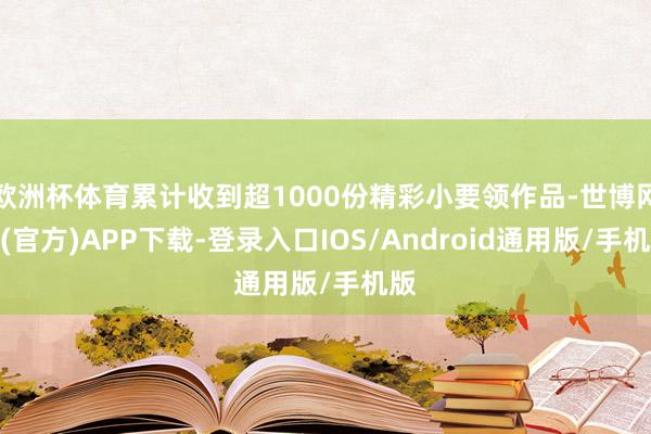 欧洲杯体育累计收到超1000份精彩小要领作品-世博网站(官方)APP下载-登录入口IOS/Android通用版/手机版