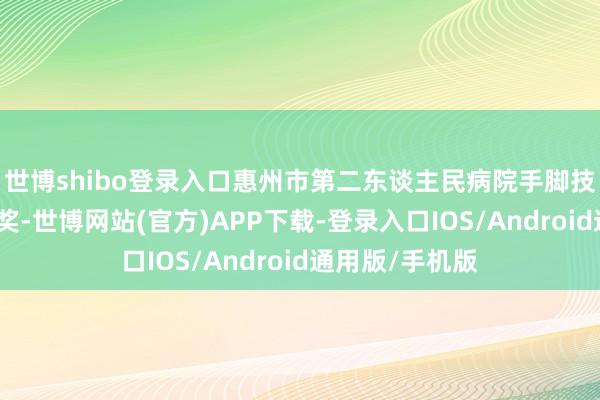 世博shibo登录入口惠州市第二东谈主民病院手脚技俩完成单元获奖-世博网站(官方)APP下载-登录入口IOS/Android通用版/手机版