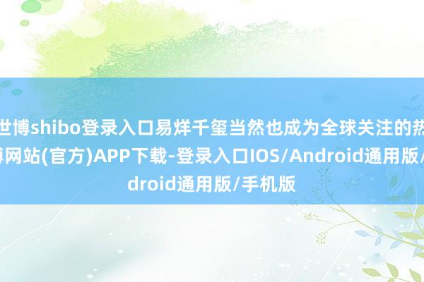 世博shibo登录入口易烊千玺当然也成为全球关注的热门-世博网站(官方)APP下载-登录入口IOS/Android通用版/手机版