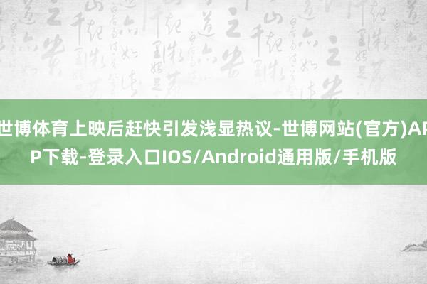 世博体育上映后赶快引发浅显热议-世博网站(官方)APP下载-登录入口IOS/Android通用版/手机版