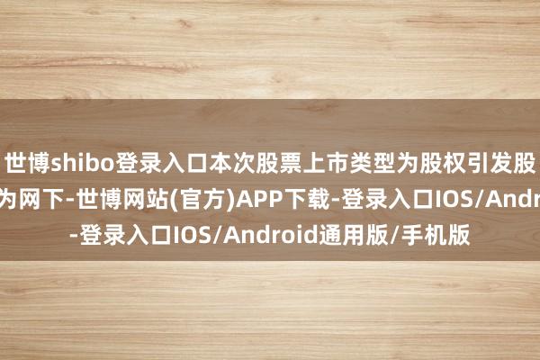 世博shibo登录入口本次股票上市类型为股权引发股份；股票认购容貌为网下-世博网站(官方)APP下载-登录入口IOS/Android通用版/手机版