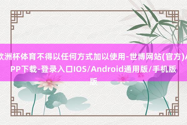 欧洲杯体育不得以任何方式加以使用-世博网站(官方)APP下载-登录入口IOS/Android通用版/手机版