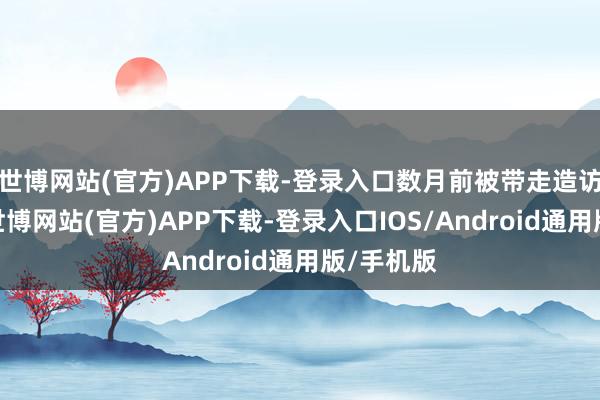 世博网站(官方)APP下载-登录入口数月前被带走造访连年来-世博网站(官方)APP下载-登录入口IOS/Android通用版/手机版